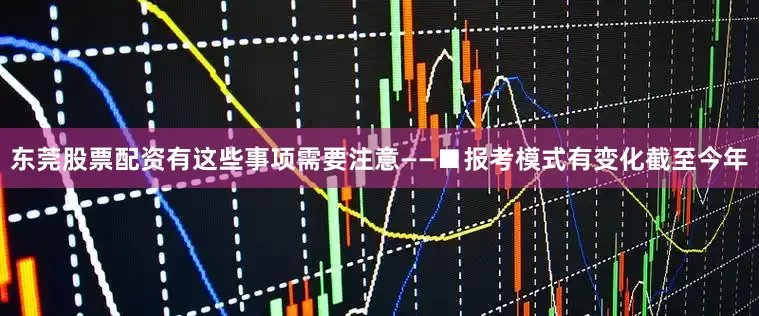 东莞股票配资有这些事项需要注意——■报考模式有变化截至今年
