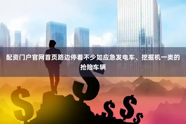 配资门户官网首页路边停着不少如应急发电车、挖掘机一类的抢险车辆
