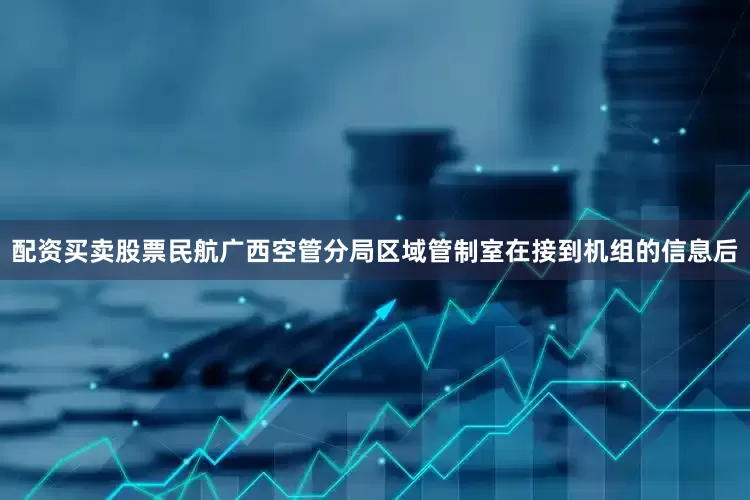 配资买卖股票民航广西空管分局区域管制室在接到机组的信息后