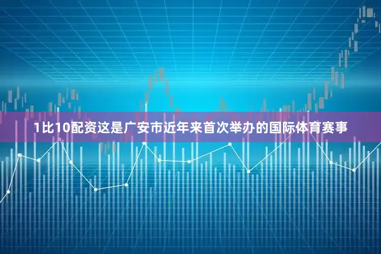1比10配资这是广安市近年来首次举办的国际体育赛事