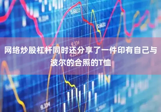 网络炒股杠杆同时还分享了一件印有自己与波尔的合照的T恤