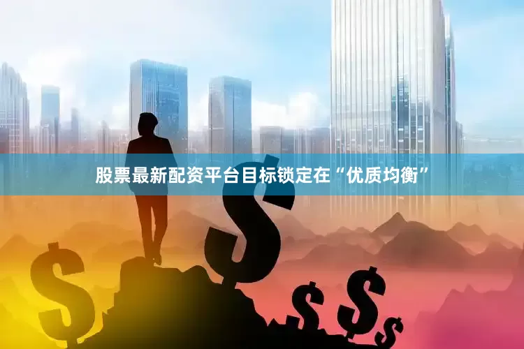 股票最新配资平台目标锁定在“优质均衡”