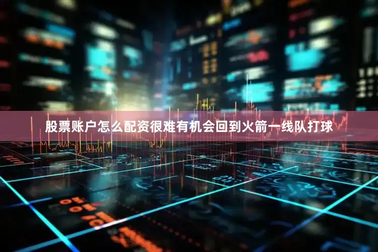 股票账户怎么配资很难有机会回到火箭一线队打球