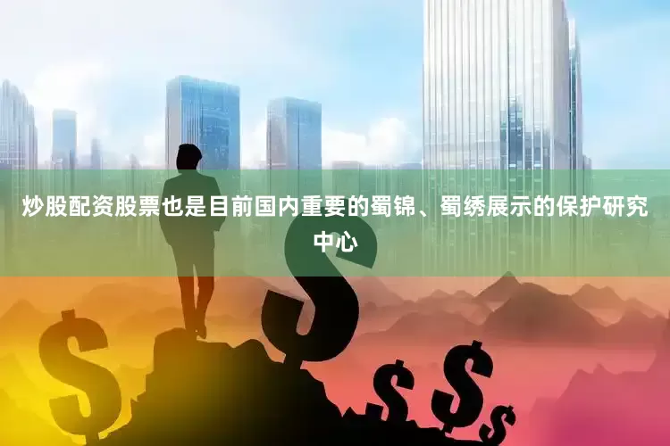 炒股配资股票也是目前国内重要的蜀锦、蜀绣展示的保护研究中心