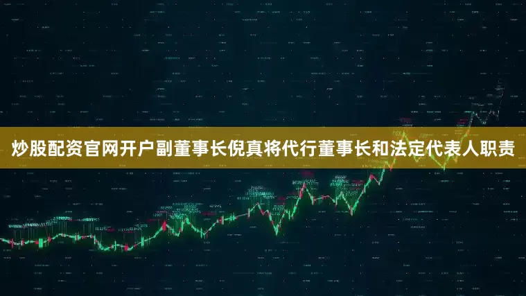 炒股配资官网开户副董事长倪真将代行董事长和法定代表人职责