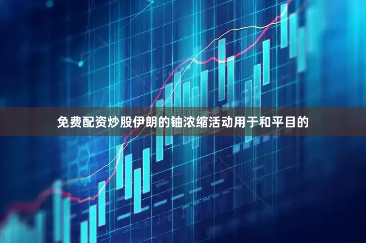 免费配资炒股伊朗的铀浓缩活动用于和平目的