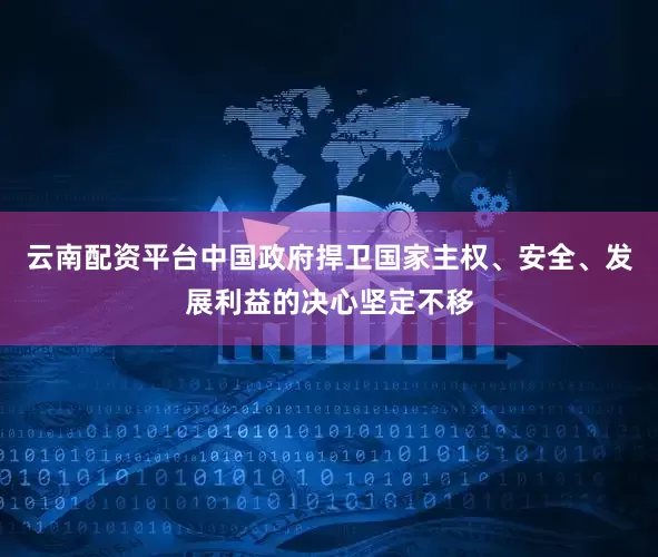 云南配资平台中国政府捍卫国家主权、安全、发展利益的决心坚定不移