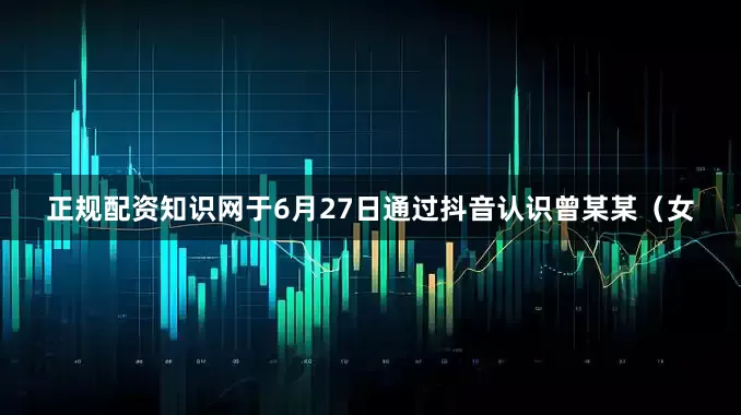 正规配资知识网于6月27日通过抖音认识曾某某（女