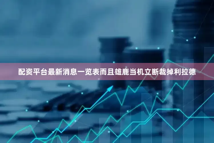 配资平台最新消息一览表而且雄鹿当机立断裁掉利拉德