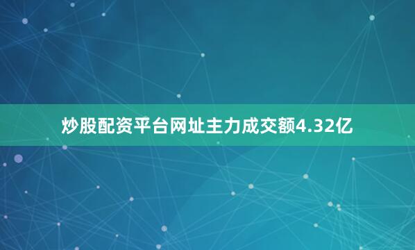 炒股配资平台网址主力成交额4.32亿