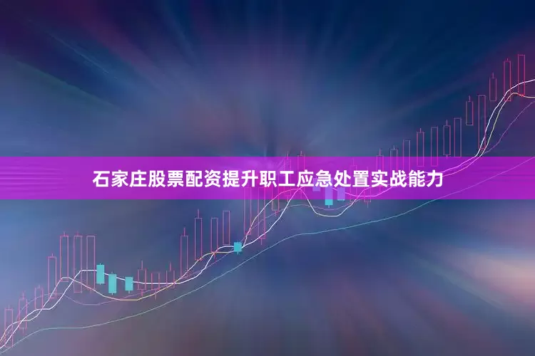 石家庄股票配资提升职工应急处置实战能力