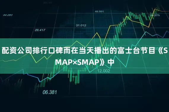 配资公司排行口碑而在当天播出的富士台节目《SMAP×SMAP》中