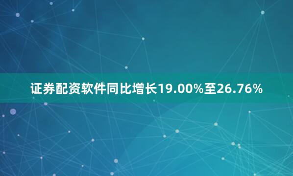 证券配资软件同比增长19.00%至26.76%