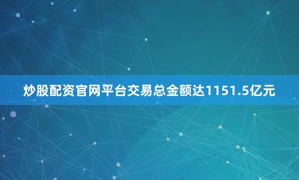 炒股配资官网平台交易总金额达1151.5亿元