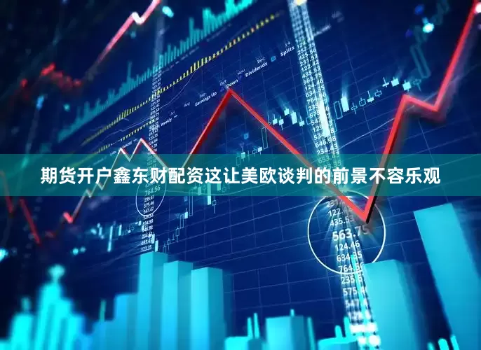 期货开户鑫东财配资这让美欧谈判的前景不容乐观