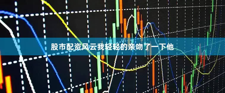 股市配资风云我轻轻的亲吻了一下他