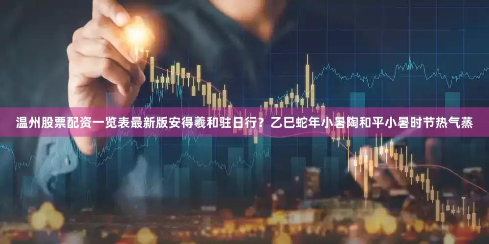 温州股票配资一览表最新版安得羲和驻日行？乙巳蛇年小暑陶和平小暑时节热气蒸