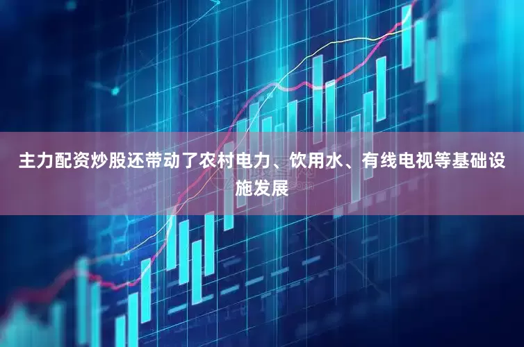主力配资炒股还带动了农村电力、饮用水、有线电视等基础设施发展