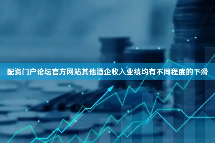 配资门户论坛官方网站其他酒企收入业绩均有不同程度的下滑