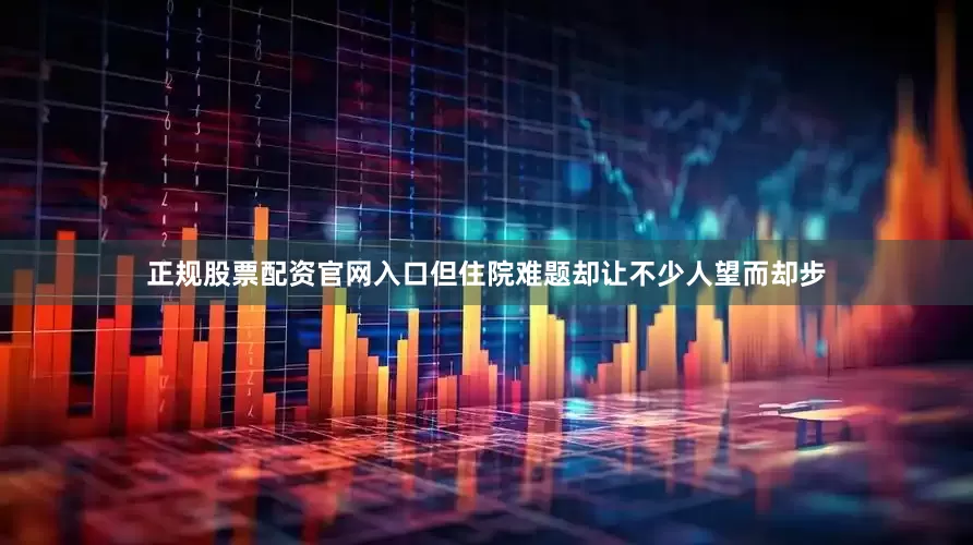 正规股票配资官网入口但住院难题却让不少人望而却步