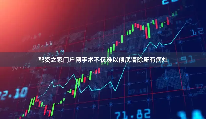 配资之家门户网手术不仅难以彻底清除所有病灶