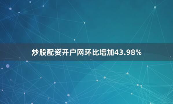 炒股配资开户网环比增加43.98%
