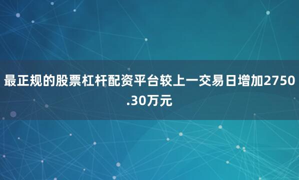 最正规的股票杠杆配资平台较上一交易日增加2750.30万元