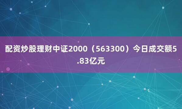 配资炒股理财中证2000（563300）今日成交额5.83亿元