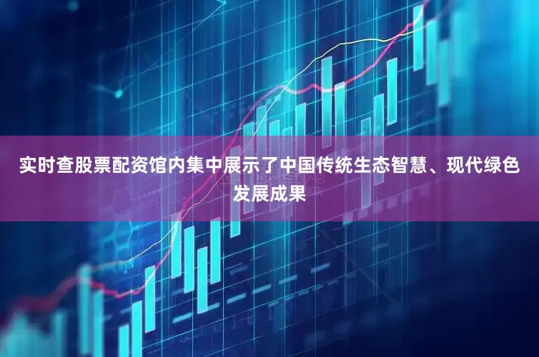 实时查股票配资馆内集中展示了中国传统生态智慧、现代绿色发展成果