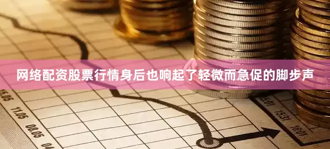 网络配资股票行情身后也响起了轻微而急促的脚步声