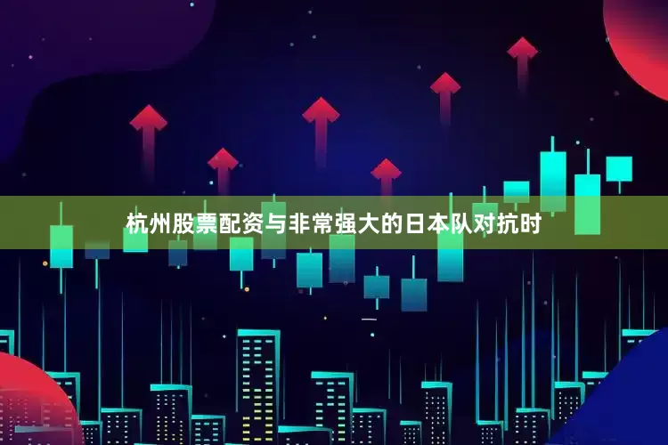 杭州股票配资与非常强大的日本队对抗时