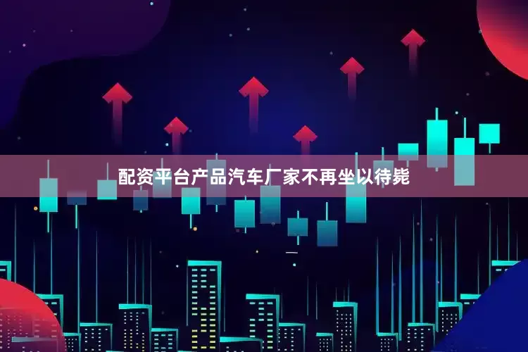 配资平台产品汽车厂家不再坐以待毙