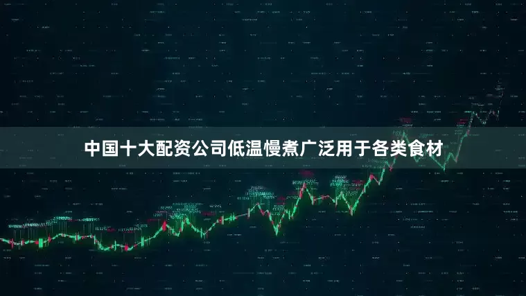 中国十大配资公司低温慢煮广泛用于各类食材