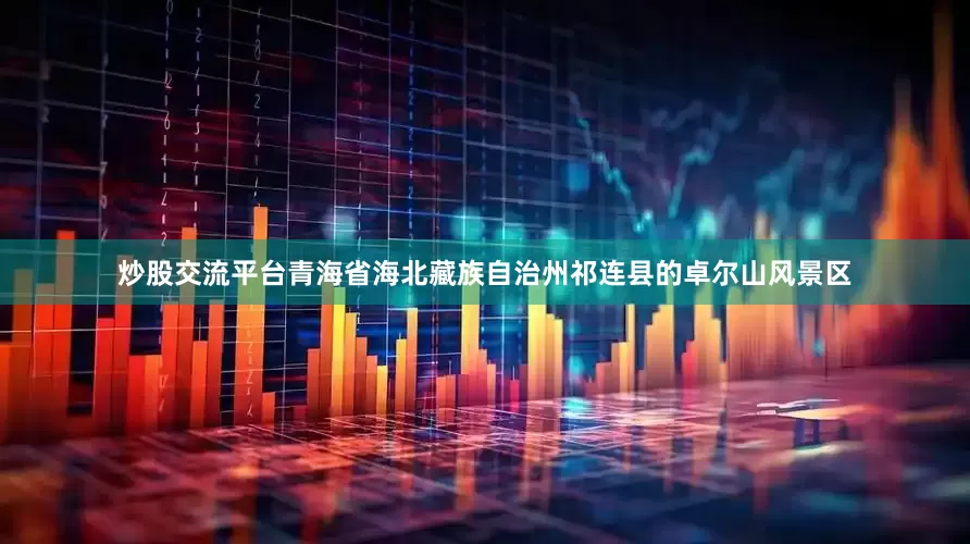 炒股交流平台青海省海北藏族自治州祁连县的卓尔山风景区