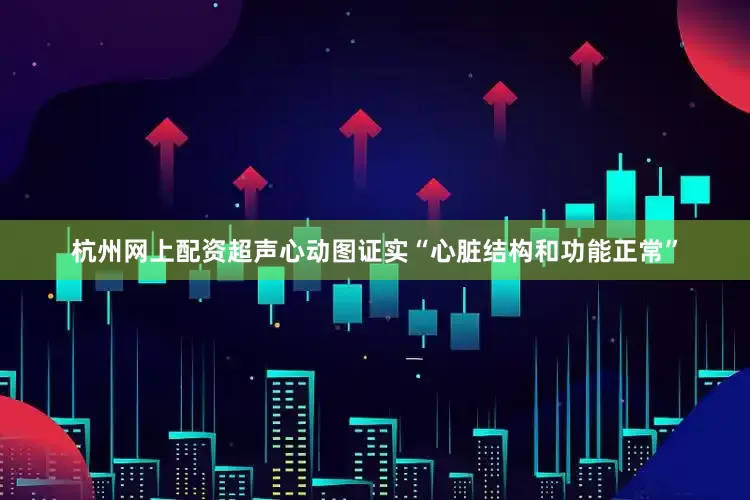 杭州网上配资超声心动图证实“心脏结构和功能正常”