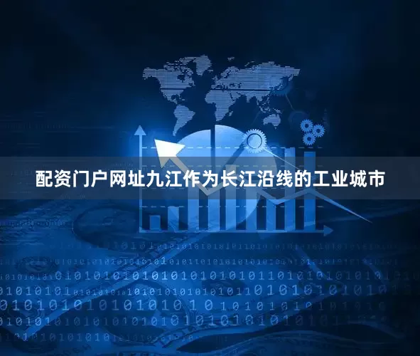 配资门户网址九江作为长江沿线的工业城市