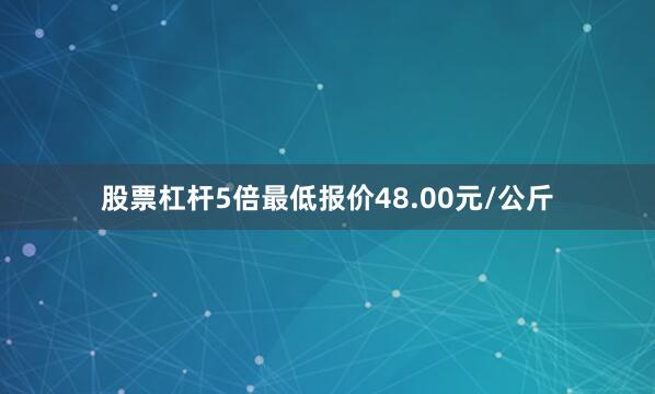 股票杠杆5倍最低报价48.00元/公斤
