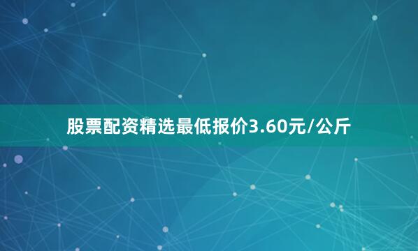 股票配资精选最低报价3.60元/公斤