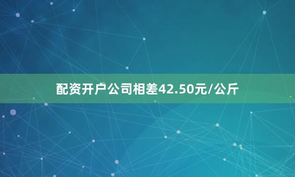 配资开户公司相差42.50元/公斤