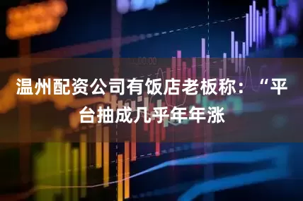 温州配资公司有饭店老板称：“平台抽成几乎年年涨