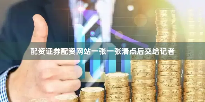 配资证券配资网站一张一张清点后交给记者