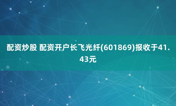 配资炒股 配资开户长飞光纤(601869)报收于41.43元