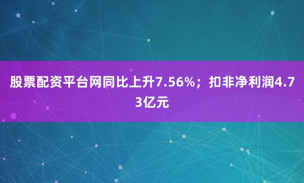 股票配资平台网同比上升7.56%；扣非净利润4.73亿元
