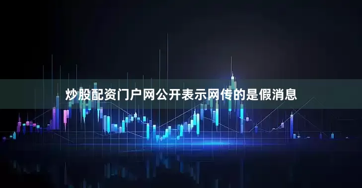 炒股配资门户网公开表示网传的是假消息