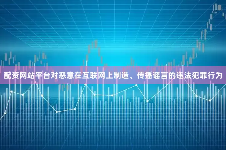 配资网站平台对恶意在互联网上制造、传播谣言的违法犯罪行为