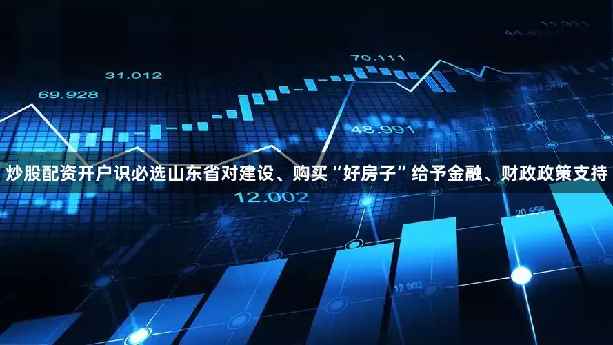 炒股配资开户识必选山东省对建设、购买“好房子”给予金融、财政政策支持