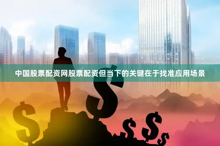 中国股票配资网股票配资但当下的关键在于找准应用场景
