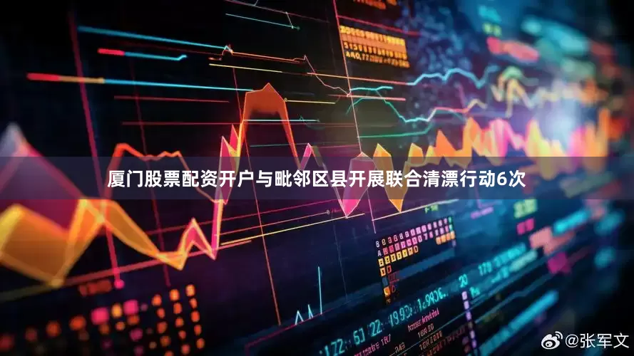 厦门股票配资开户与毗邻区县开展联合清漂行动6次