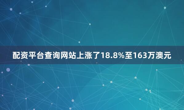 配资平台查询网站上涨了18.8%至163万澳元