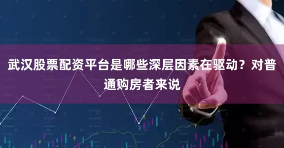 武汉股票配资平台是哪些深层因素在驱动？对普通购房者来说